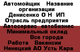 Автомойщик › Название организации ­ Денисенко.О.Н, ИП › Отрасль предприятия ­ Автосервис, автобизнес › Минимальный оклад ­ 50 000 - Все города Работа » Вакансии   . Ненецкий АО,Усть-Кара п.